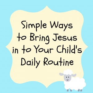 simple ways to bring jesus in to your child's daily routine
